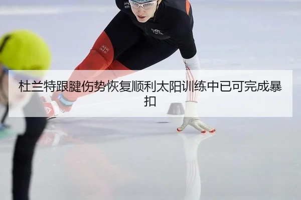 杜兰特跟腱伤势恢复顺利太阳训练中已可完成暴扣