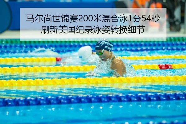 马尔尚世锦赛200米混合泳1分54秒刷新美国纪录泳姿转换细节