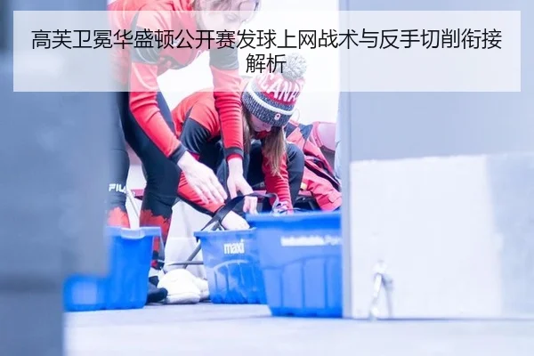 高芙卫冕华盛顿公开赛发球上网战术与反手切削衔接解析